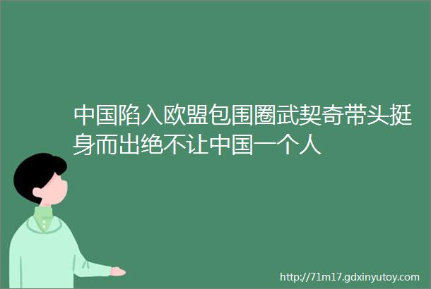 中国陷入欧盟包围圈武契奇带头挺身而出绝不让中国一个人